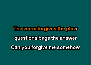The worm forgives the plow

questions begs the answer

Can you forgive me somehow