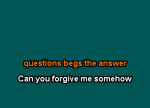 questions begs the answer

Can you forgive me somehow