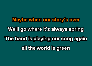 Maybe when our story's over
We'll go where it's always spring
The band is playing our song again

all the world is green
