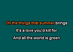 Oh the things that summer brings

It's a love you'd kill for

And all the world is green