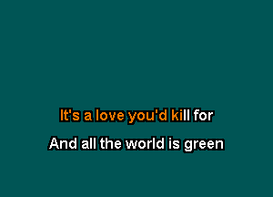 It's a love you'd kill for

And all the world is green