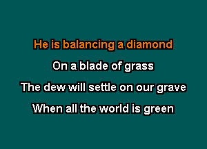 He is balancing a diamond

On a blade of grass

The dew will settle on our grave

When all the world is green