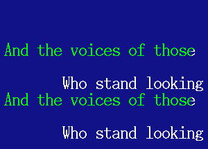 And the voices of those

Who stand looking
And the voices of those

Who stand looking