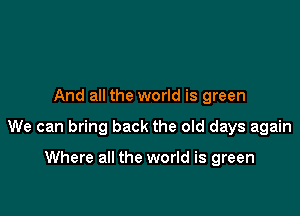 And all the world is green

We can bring back the old days again

Where all the world is green