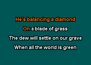 He's balancing a diamond

On a blade of grass

The dew will settle on our grave

When all the world is green