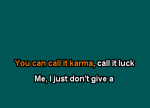 You can call it karma, call it luck

Me, Ijust don't give a