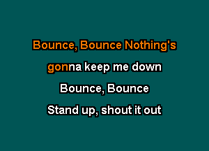 Bounce, Bounce Nothing's

gonna keep me down
Bounce, Bounce

Stand up, shout it out