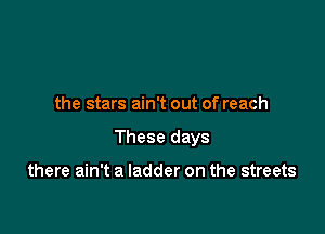the stars ain't out of reach

These days

there ain't a ladder on the streets