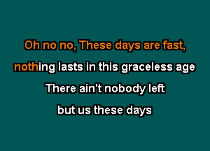 Oh no no, These days are fast,

nothing lasts in this graceless age

There ain't nobody left

but us these days