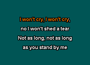 lwon't cry, I won't cry,

no lwon't shed a tear

Not as long, not as long

as you stand by me