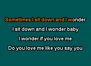 Sometimes I sit down and lwonder
I sit down and lwonder baby

lwonder ifyou love me

Do you love me like you say you