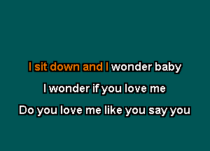 I sit down and lwonder baby

lwonder ifyou love me

Do you love me like you say you