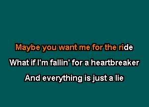 Maybe you want me for the ride

What if I'm fallin' for a heartbreaker

And everything isjust a lie