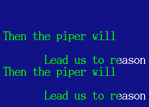 Then the piper will

Lead us to reason
Then the piper will

Lead us to reason