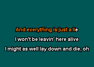 And everything isjust a lie

lwon't be leavin' here alive

I might as well lay down and die, oh