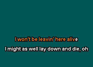 lwon't be leavin' here alive

I might as well lay down and die, oh