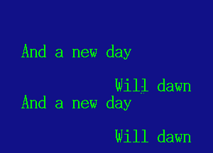 And a new day

Will dawn
And a new day

Will dawn