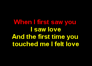 When I first saw you
I saw love

And the first time you
touched me I felt love