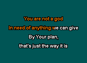 You are not a god
In need of anything we can give

By Your plan,

that'sjust the way it is