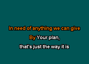 In need of anything we can give

By Your plan,

that'sjust the way it is