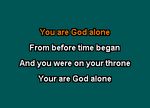You are God alone

From before time began

And you were on your throne

Your are God alone