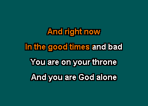 And right now

In the good times and bad

You are on your throne

And you are God alone
