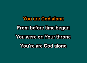 You are God alone

From before time began

You were on Your throne

You're are God alone
