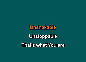Unshakable

Unstoppable

That's what You are