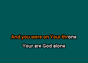 And you were on Your throne

Your are God alone