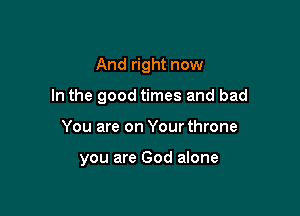 And right now
In the good times and bad

You are on Your throne

you are God alone
