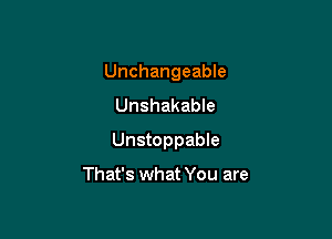 Unchangeable
Unshakable

Unstoppable

That's what You are