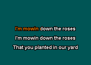 I'm mowin down the roses

I'm mowin down the roses

That you planted in our yard