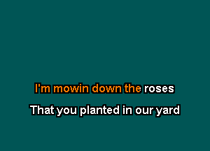 I'm mowin down the roses

That you planted in our yard
