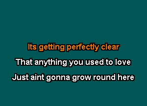 Its getting perfectly clear

That anything you used to love

Just aint gonna grow round here