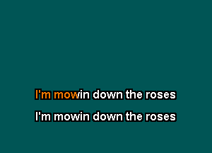 I'm mowin down the roses

I'm mowin down the roses