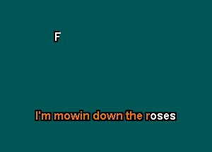 I'm mowin down the roses
