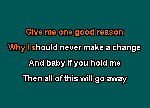 Give me one good reason
Why I should never make a change

And baby ifyou hold me

Then all ofthis will go away