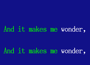 And it makes me wonder,

And it makes me wonder,