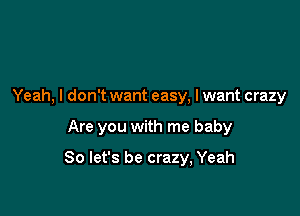 Yeah, I don't want easy, I want crazy

Are you with me baby

So let's be crazy, Yeah