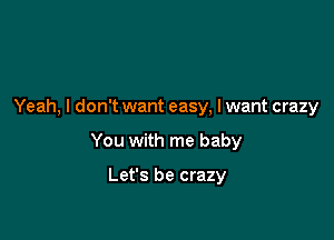 Yeah, I don't want easy, I want crazy

You with me baby

Let's be crazy