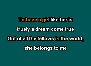 To have a girl like her is
truely a dream come true

Out of all the fellows in the world,

she belongs to me