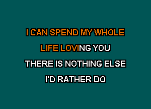 I CAN SPEND MY WHOLE
LIFE LOVING YOU

THERE IS NOTHING ELSE
I'D RATHER DO