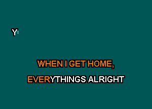 WHEN I GET HOME,
EVERYTHINGS ALRIGHT