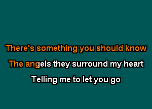 There's something you should know

The angels they surround my heart

Telling me to let you go