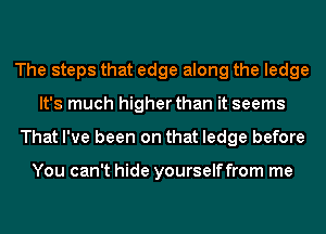 The steps that edge along the ledge
It's much higher than it seems
That I've been on that ledge before

You can't hide yourselffrom me