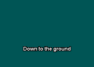 Down to the ground