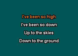 I've been so high

I've been so down
Up to the skies

Down to the ground