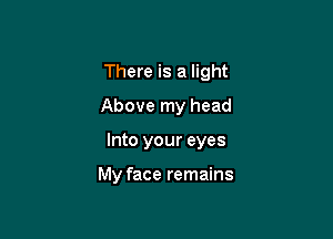 There is a light

Above my head
Into your eyes

My face remains