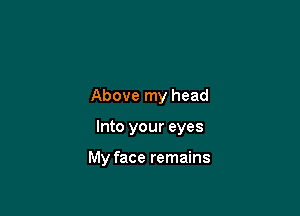 Above my head

Into your eyes

My face remains