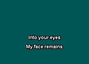 Into your eyes

My face remains